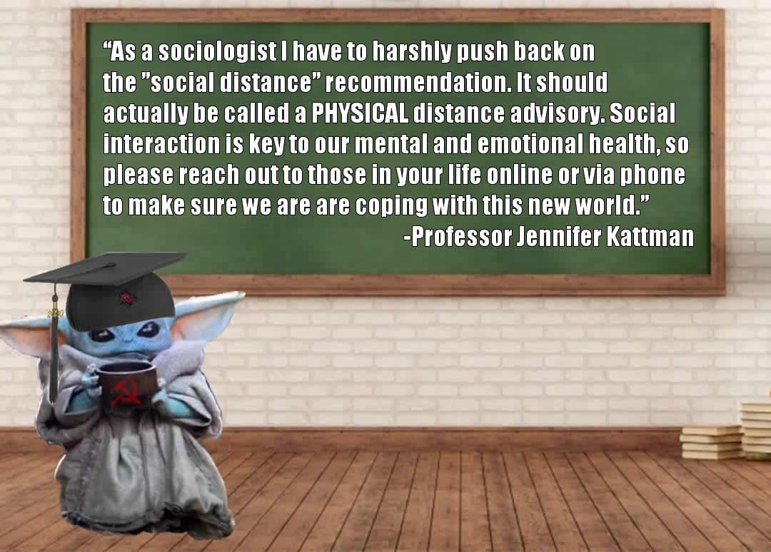 This meme is an image of a character from the Star Wars franchise, Grogu (also known as Baby Yoda), sitting in a classroom. The character is wearing a graduation cap and holding a cup of coffee. The text on the image reads: "As a sociologist I have to advise against the 'social distance' recommendation. It should be called a 'physical distance' advisory. Social interaction is key to our mental and emotional health, so please reach out to those in your life online or by phone to make sure we're all doing okay during this time."
